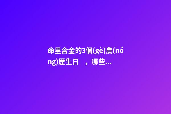 命里含金的3個(gè)農(nóng)歷生日，哪些日期出生命好